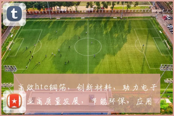 高效hte铜箔,创新材料,助力电子行业高质量发展,节能环保,应用广泛,技术领先。