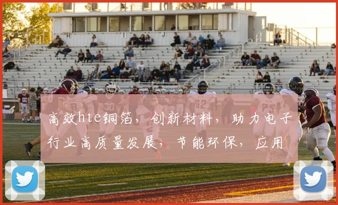 高效hte铜箔,创新材料,助力电子行业高质量发展,节能环保,应用广泛,技术领先。