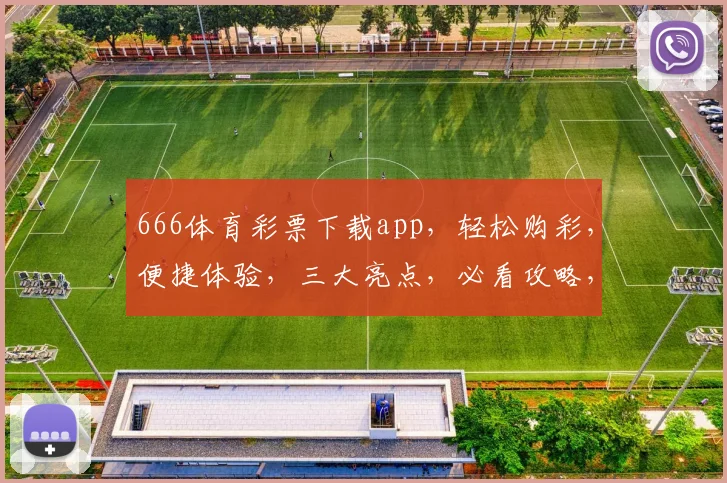 666体育彩票下载app，轻松购彩，便捷体验，三大亮点，必看攻略，不容错过