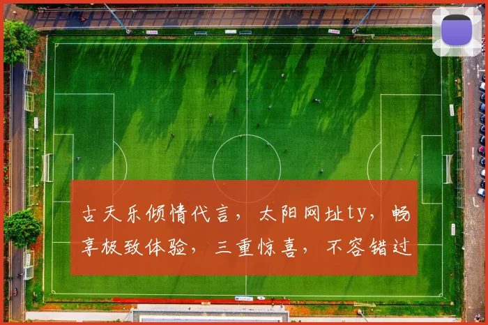 古天乐倾情代言，太阳网址ty，畅享极致体验，三重惊喜，不容错过