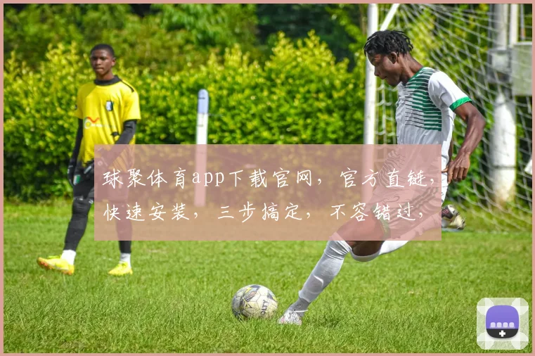 球聚体育app下载官网，官方直链，快速安装，三步搞定，不容错过，体验专业足球盛宴