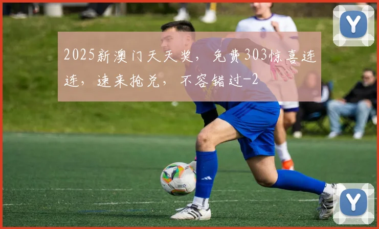 2025新澳门天天奖，免费303惊喜连连，速来抢兑，不容错过